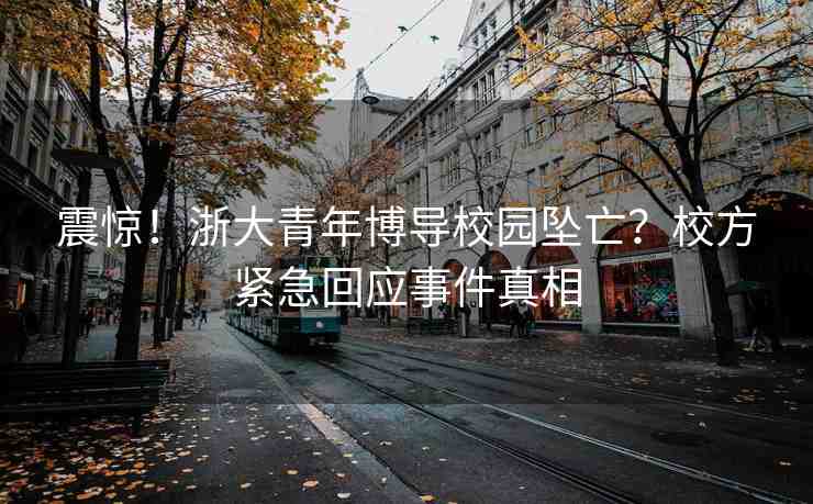 震驚！浙大青年博導(dǎo)校園墜亡？校方緊急回應(yīng)事件真相