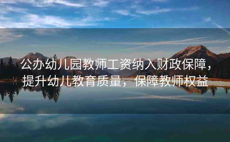 公辦幼兒園教師工資納入財政保障，提升幼兒教育質量，保障教師權益