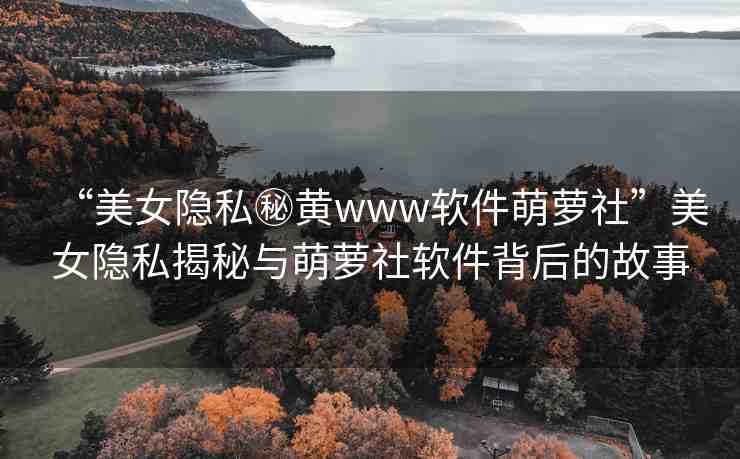 “美女隱私秘黃www軟件萌蘿社”美女隱私揭秘與萌蘿社軟件背后的故事