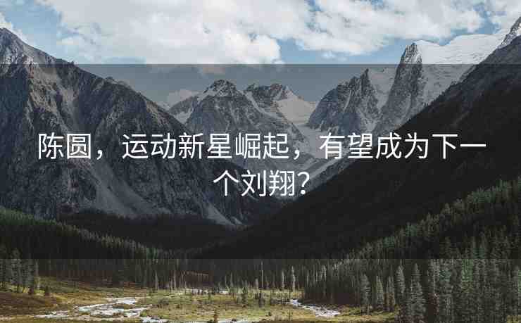 陳圓，運動新星崛起，有望成為下一個劉翔？
