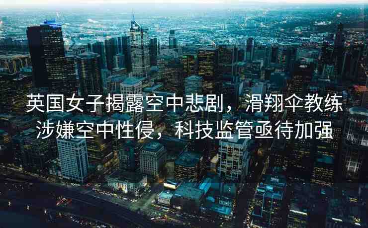 英國(guó)女子揭露空中悲劇，滑翔傘教練涉嫌空中性侵，科技監(jiān)管亟待加強(qiáng)