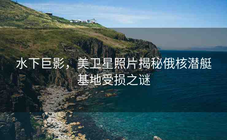 水下巨影，美衛(wèi)星照片揭秘俄核潛艇基地受損之謎