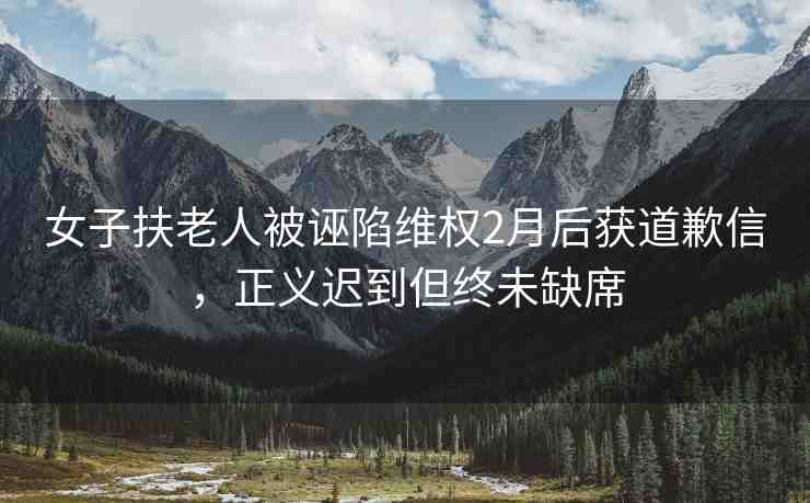 女子扶老人被誣陷維權(quán)2月后獲道歉信，正義遲到但終未缺席