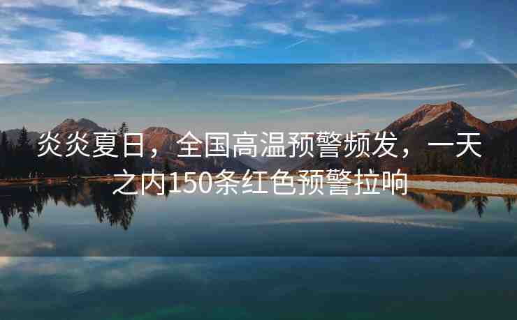 炎炎夏日，全國高溫預(yù)警頻發(fā)，一天之內(nèi)150條紅色預(yù)警拉響