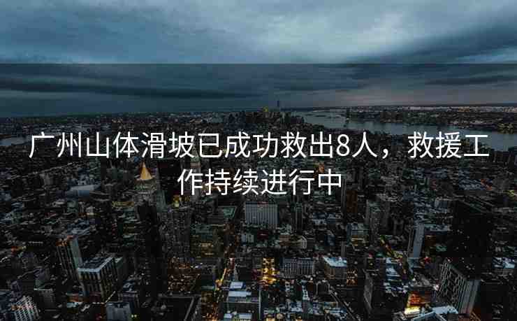 廣州山體滑坡已成功救出8人，救援工作持續(xù)進(jìn)行中