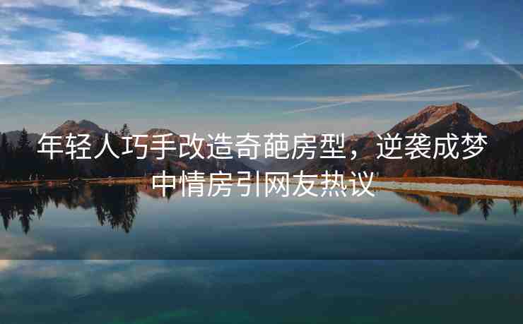 年輕人巧手改造奇葩房型，逆襲成夢(mèng)中情房引網(wǎng)友熱議