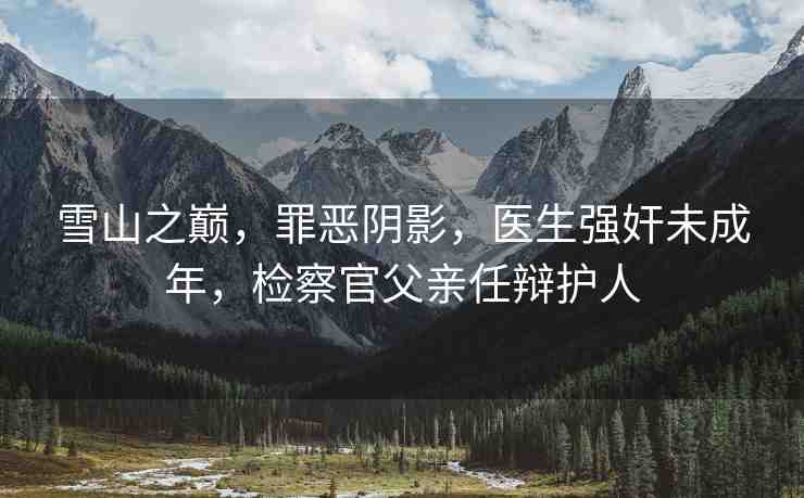 雪山之巔，罪惡陰影，醫(yī)生強奸未成年，檢察官父親任辯護人