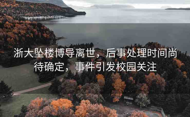 浙大墜樓博導(dǎo)離世，后事處理時(shí)間尚待確定，事件引發(fā)校園關(guān)注