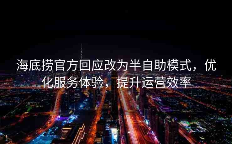 海底撈官方回應(yīng)改為半自助模式，優(yōu)化服務(wù)體驗，提升運(yùn)營效率