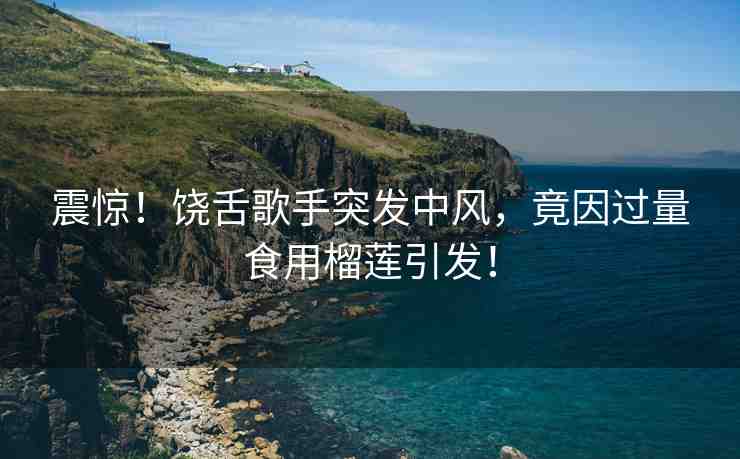 震驚！饒舌歌手突發(fā)中風(fēng)，竟因過量食用榴蓮引發(fā)！