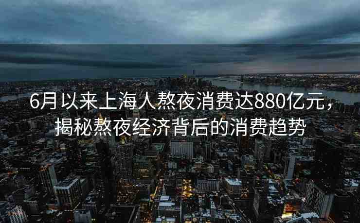 6月以來(lái)上海人熬夜消費(fèi)達(dá)880億元，揭秘熬夜經(jīng)濟(jì)背后的消費(fèi)趨勢(shì)