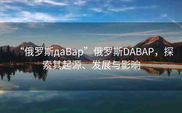 “俄羅斯дaBap”俄羅斯DABAP，探索其起源、發(fā)展與影響