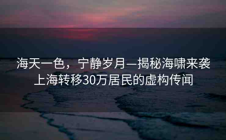 海天一色，寧靜歲月—揭秘海嘯來襲上海轉(zhuǎn)移30萬居民的虛構(gòu)傳聞