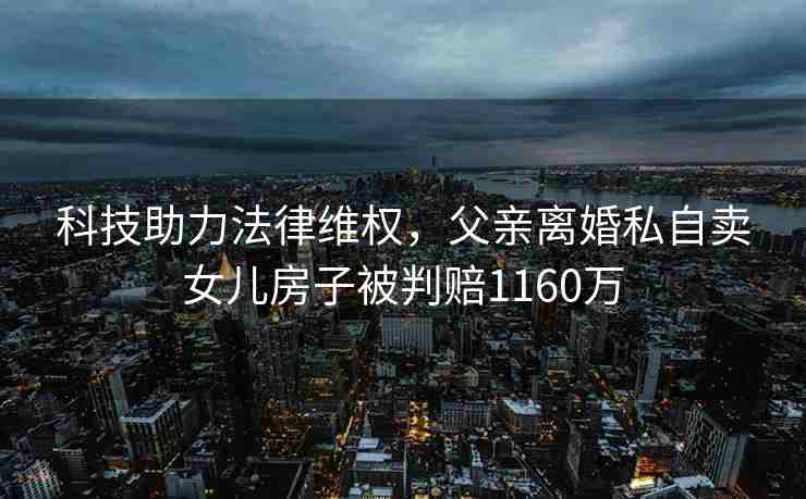 科技助力法律維權(quán)，父親離婚私自賣女兒房子被判賠1160萬(wàn)