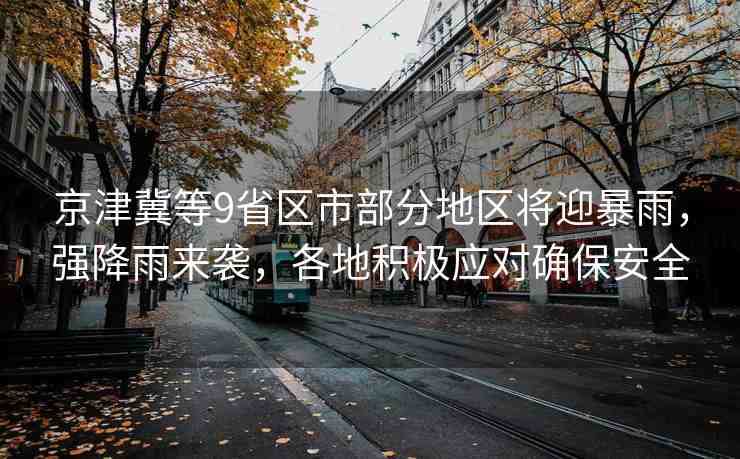 京津冀等9省區(qū)市部分地區(qū)將迎暴雨，強(qiáng)降雨來襲，各地積極應(yīng)對確保安全