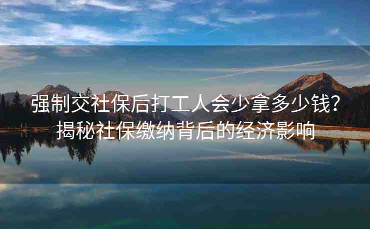 強(qiáng)制交社保后打工人會少拿多少錢？揭秘社保繳納背后的經(jīng)濟(jì)影響