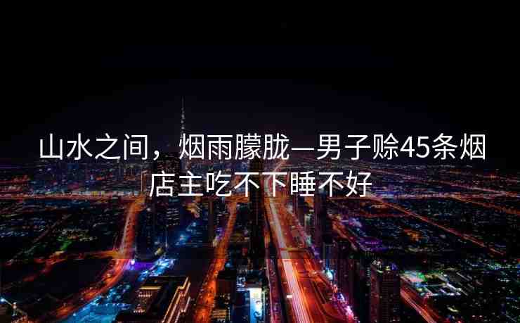 山水之間，煙雨朦朧—男子賒45條煙店主吃不下睡不好