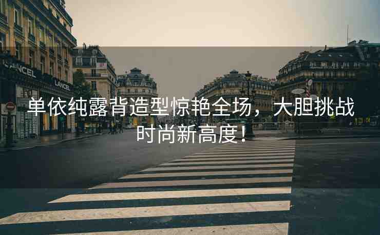 單依純露背造型驚艷全場(chǎng)，大膽挑戰(zhàn)時(shí)尚新高度！