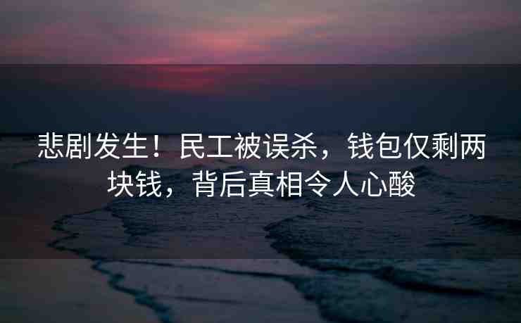 悲劇發(fā)生！民工被誤殺，錢(qián)包僅剩兩塊錢(qián)，背后真相令人心酸
