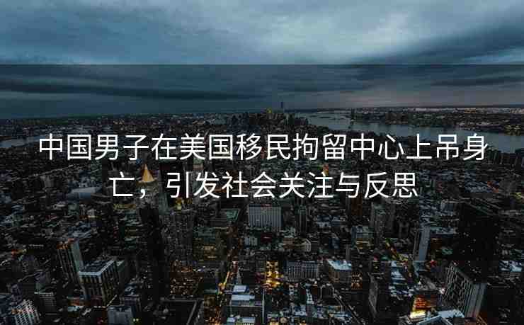 中國男子在美國移民拘留中心上吊身亡，引發(fā)社會關注與反思