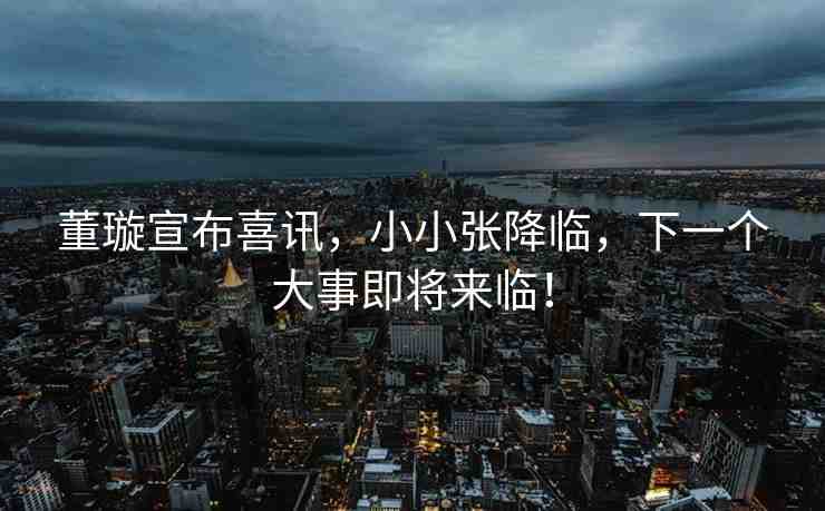 董璇宣布喜訊，小小張降臨，下一個(gè)大事即將來臨！