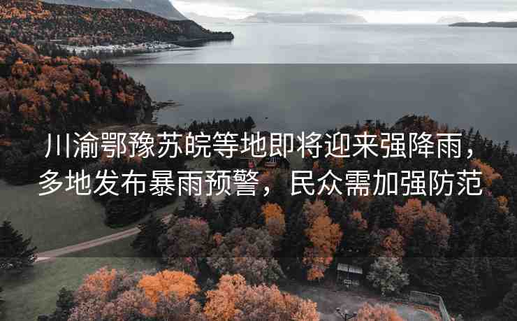 川渝鄂豫蘇皖等地即將迎來(lái)強(qiáng)降雨，多地發(fā)布暴雨預(yù)警，民眾需加強(qiáng)防范
