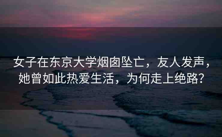 女子在東京大學煙囪墜亡，友人發(fā)聲，她曾如此熱愛生活，為何走上絕路？