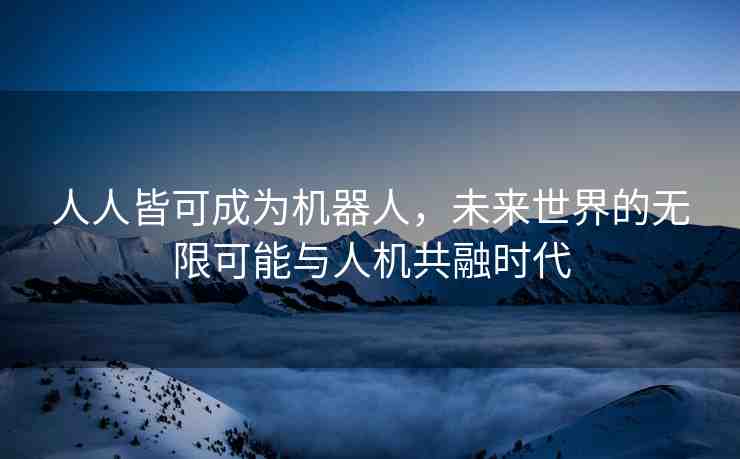 人人皆可成為機器人，未來世界的無限可能與人機共融時代