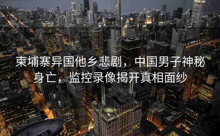 柬埔寨異國(guó)他鄉(xiāng)悲劇，中國(guó)男子神秘身亡，監(jiān)控錄像揭開真相面紗