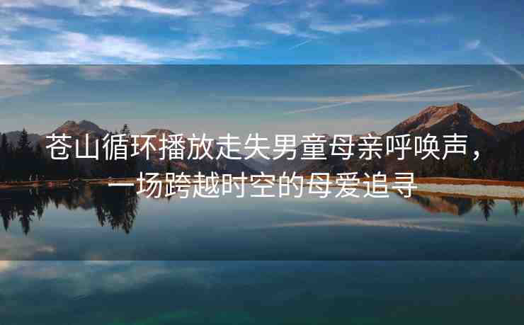 蒼山循環(huán)播放走失男童母親呼喚聲，一場(chǎng)跨越時(shí)空的母愛追尋