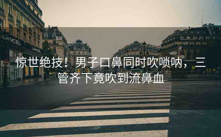 驚世絕技！男子口鼻同時(shí)吹嗩吶，三管齊下竟吹到流鼻血