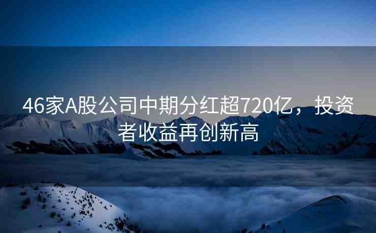 46家A股公司中期分紅超720億，投資者收益再創(chuàng)新高