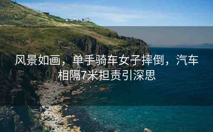風景如畫，單手騎車女子摔倒，汽車相隔7米擔責引深思