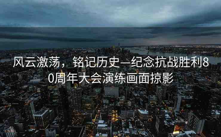 風云激蕩，銘記歷史—紀念抗戰(zhàn)勝利80周年大會演練畫面掠影