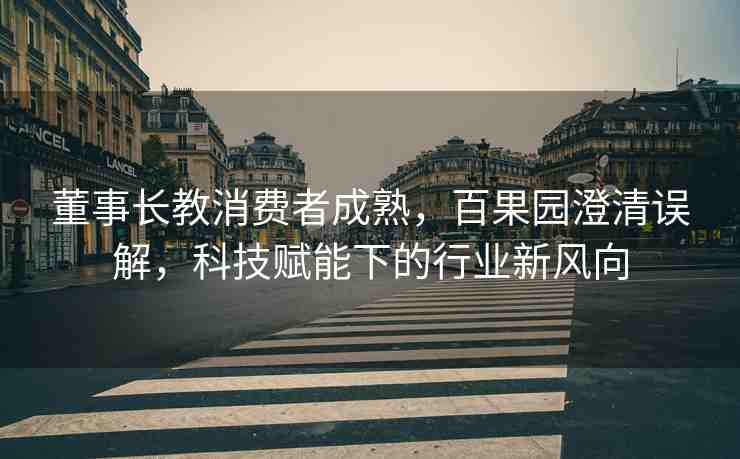 董事長教消費(fèi)者成熟，百果園澄清誤解，科技賦能下的行業(yè)新風(fēng)向
