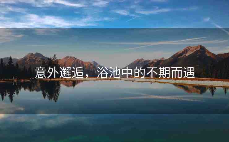 意外邂逅，浴池中的不期而遇