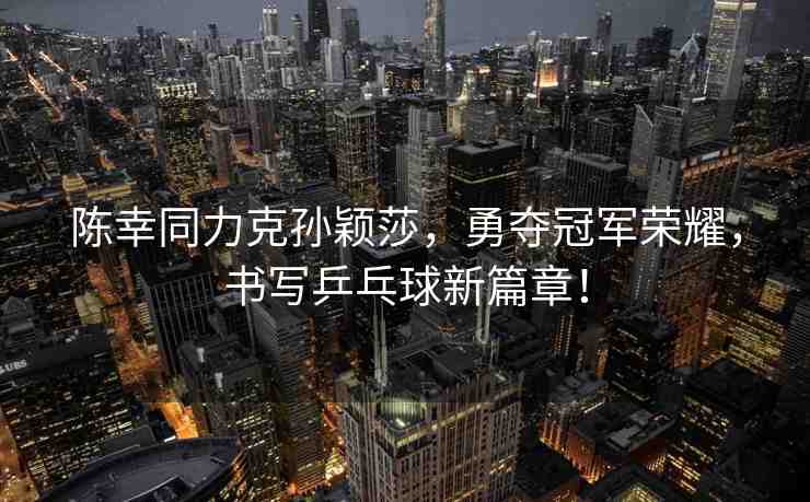 陳幸同力克孫穎莎，勇奪冠軍榮耀，書寫乒乓球新篇章！