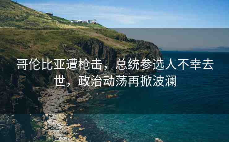 哥倫比亞遭槍擊，總統(tǒng)參選人不幸去世，政治動(dòng)蕩再掀波瀾