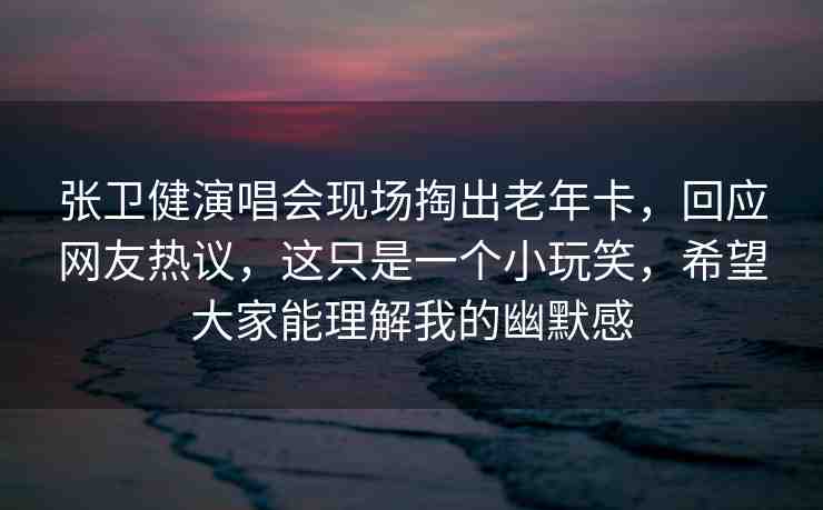 張衛(wèi)健演唱會(huì)現(xiàn)場(chǎng)掏出老年卡，回應(yīng)網(wǎng)友熱議，這只是一個(gè)小玩笑，希望大家能理解我的幽默感