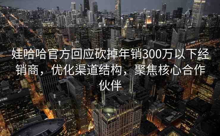 娃哈哈官方回應砍掉年銷300萬以下經(jīng)銷商，優(yōu)化渠道結(jié)構(gòu)，聚焦核心合作伙伴