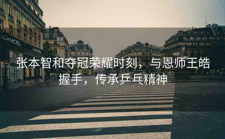 張本智和奪冠榮耀時刻，與恩師王皓握手，傳承乒乓精神