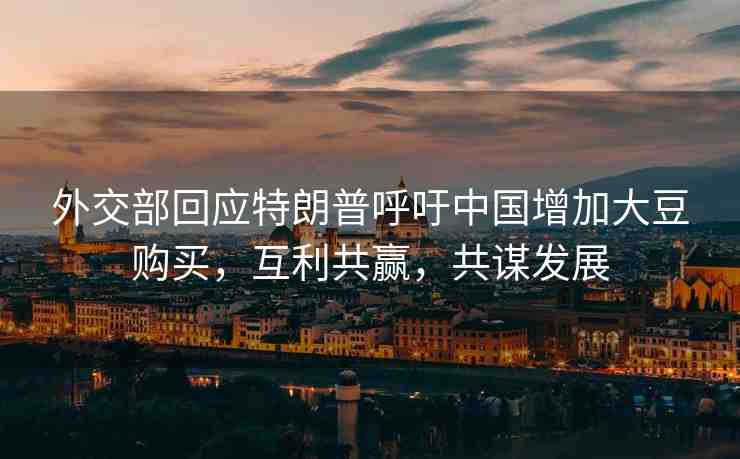 外交部回應(yīng)特朗普呼吁中國(guó)增加大豆購(gòu)買(mǎi)，互利共贏，共謀發(fā)展