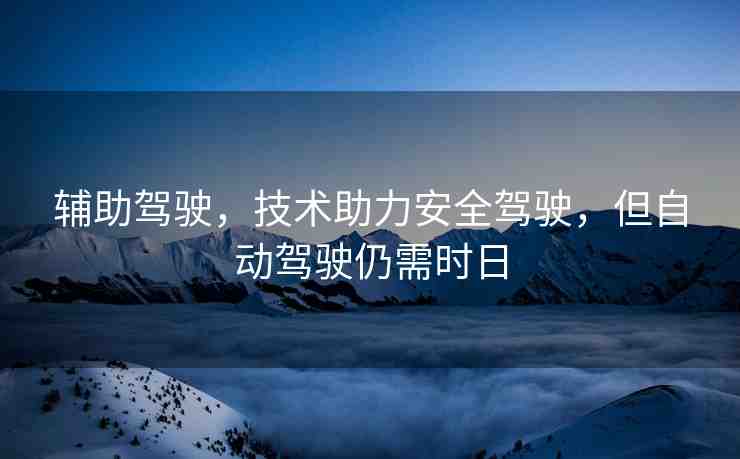 輔助駕駛，技術(shù)助力安全駕駛，但自動駕駛?cè)孕钑r日