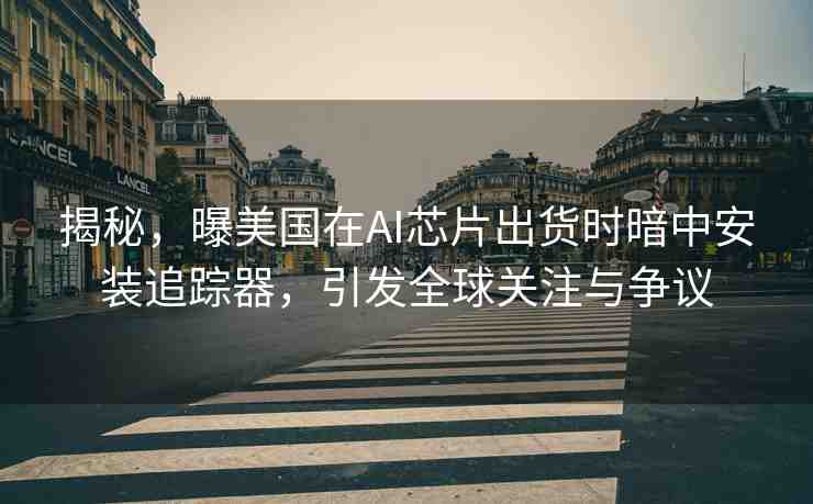 揭秘，曝美國在AI芯片出貨時暗中安裝追蹤器，引發(fā)全球關注與爭議