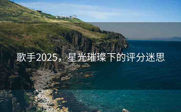 歌手2025，星光璀璨下的評分迷思