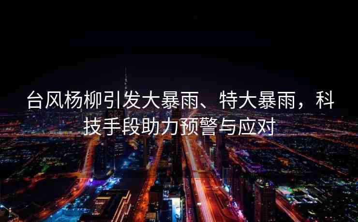 臺風(fēng)楊柳引發(fā)大暴雨、特大暴雨，科技手段助力預(yù)警與應(yīng)對