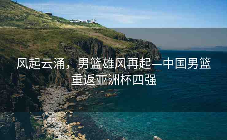 風起云涌，男籃雄風再起—中國男籃重返亞洲杯四強