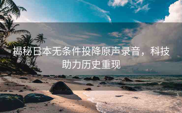揭秘日本無條件投降原聲錄音，科技助力歷史重現(xiàn)