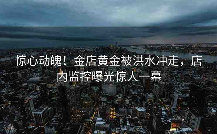 驚心動魄！金店黃金被洪水沖走，店內(nèi)監(jiān)控曝光驚人一幕