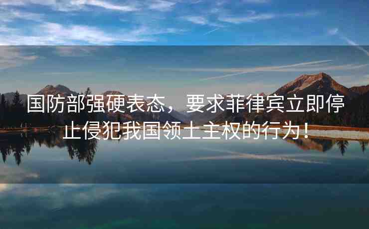 國防部強硬表態(tài)，要求菲律賓立即停止侵犯我國領土主權的行為！